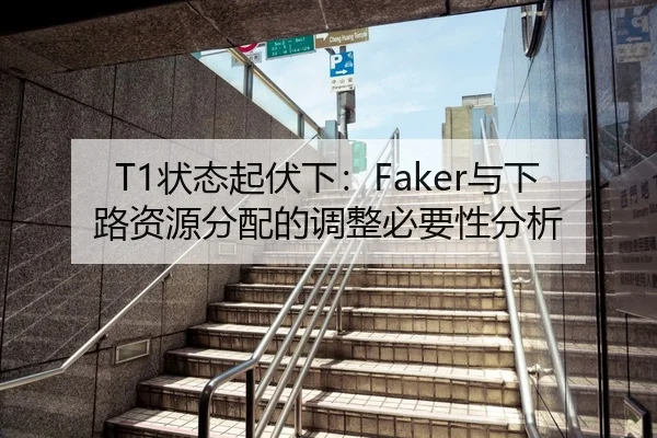 T1状态起伏下：Faker与下路资源分配的调整必要性分析